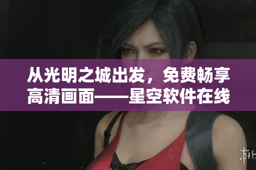 從光明之城出發(fā)，免費(fèi)暢享高清畫面——星空軟件在線觀看不止這些