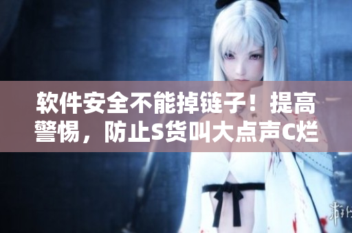 軟件安全不能掉鏈子！提高警惕，防止S貨叫大點(diǎn)聲C爛你的PC