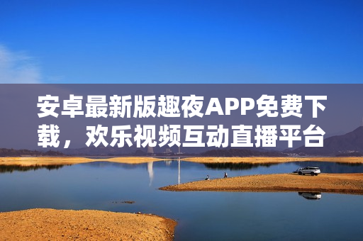 安卓最新版趣夜APP免費(fèi)下載，歡樂視頻互動(dòng)直播平臺(tái)