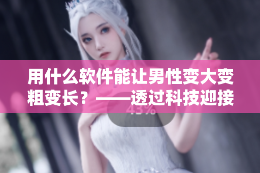 用什么軟件能讓男性變大變粗變長？——透過科技迎接自信生活！