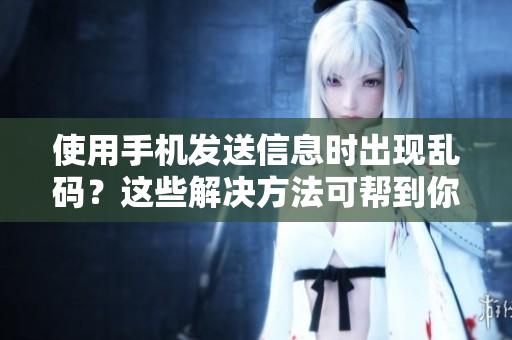 使用手機發(fā)送信息時出現(xiàn)亂碼？這些解決方法可幫到你！
