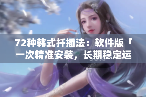 72種韓式扦插法：軟件版「一次精準安裝，長期穩(wěn)定運行」新寓意
