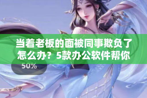 當(dāng)著老板的面被同事欺負了怎么辦？5款辦公軟件幫你應(yīng)對