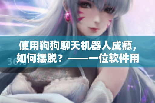 使用狗狗聊天機器人成癮，如何擺脫？——一位軟件用戶的自述