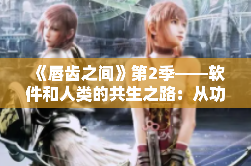 《唇齒之間》第2季——軟件和人類的共生之路：從功能到心智的技術升級