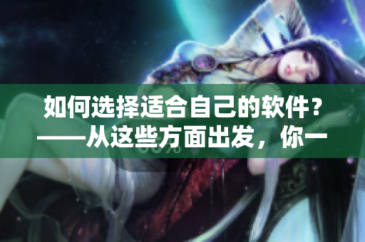 如何選擇適合自己的軟件？——從這些方面出發(fā)，你一定會(huì)找到心儀的軟件！