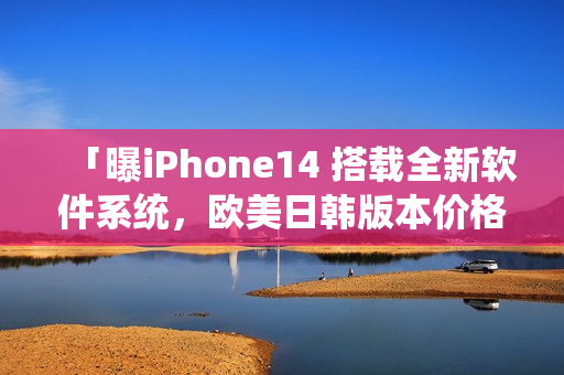 「曝iPhone14 搭載全新軟件系統(tǒng)，歐美日韓版本價(jià)格細(xì)節(jié)曝光」