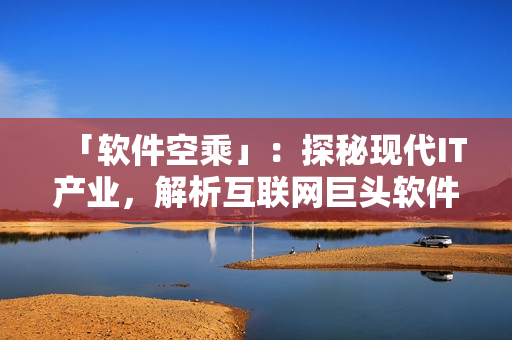 「軟件空乘」：探秘現(xiàn)代IT產(chǎn)業(yè)，解析互聯(lián)網(wǎng)巨頭軟件背后的技術(shù)支撐