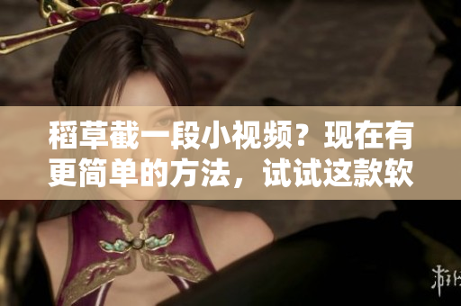 稻草截一段小視頻？現(xiàn)在有更簡單的方法，試試這款軟件！