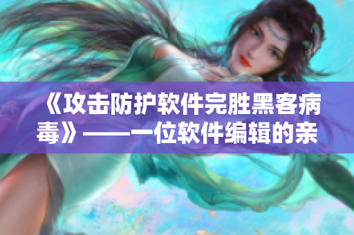 《攻擊防護軟件完勝黑客病毒》——一位軟件編輯的親身經(jīng)歷