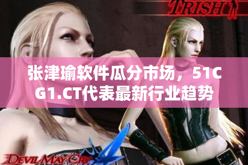 張津瑜軟件瓜分市場，51CG1.CT代表最新行業(yè)趨勢