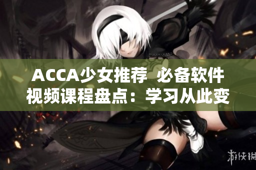 ACCA少女推薦  必備軟件視頻課程盤點：學(xué)習(xí)從此變得輕松！