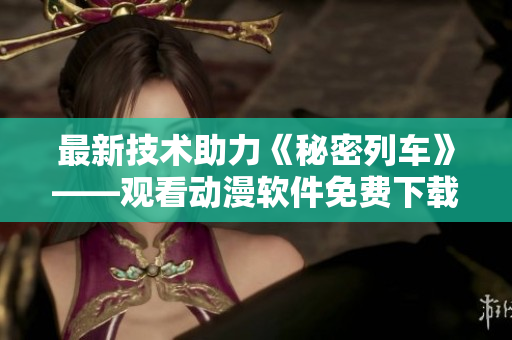 最新技術(shù)助力《秘密列車》——觀看動(dòng)漫軟件免費(fèi)下載推薦