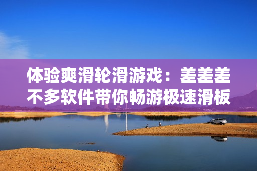 體驗(yàn)爽滑輪滑游戲：差差差不多軟件帶你暢游極速滑板世界