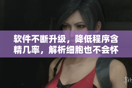 軟件不斷升級(jí)，降低程序含精幾率，解析細(xì)胞也不會(huì)懷孕！
