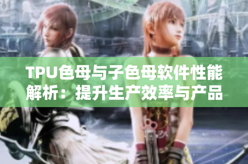 TPU色母與子色母軟件性能解析：提升生產(chǎn)效率與產(chǎn)品品質(zhì)