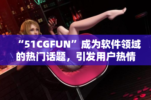 “51CGFUN”成為軟件領(lǐng)域的熱門話題，引發(fā)用戶熱情討論