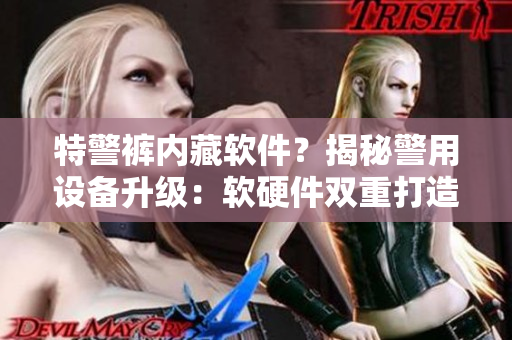 特警褲內(nèi)藏軟件？揭秘警用設(shè)備升級：軟硬件雙重打造
