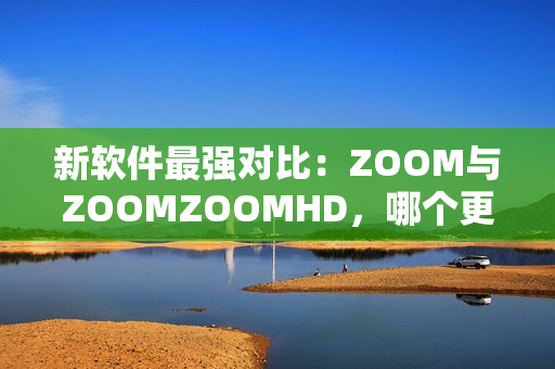 新軟件最強對比：ZOOM與ZOOMZOOMHD，哪個更優(yōu)秀？