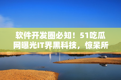 軟件開發(fā)圈必知！51吃瓜網(wǎng)曝光IT界黑科技，驚呆所有程序員！
