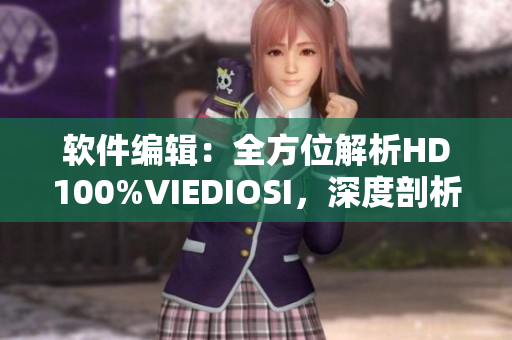 軟件編輯：全方位解析HD100%VIEDIOSI，深度剖析軟件技術(shù)