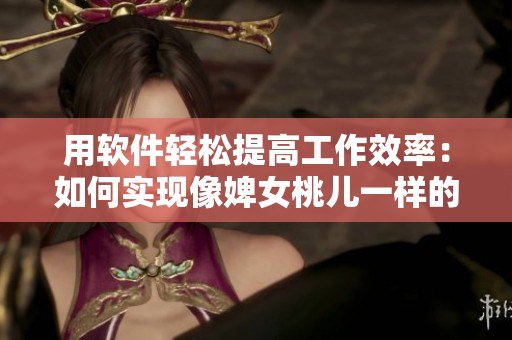 用軟件輕松提高工作效率：如何實現(xiàn)像婢女桃兒一樣的效率？