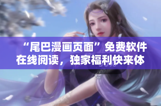 “尾巴漫畫頁面”免費軟件在線閱讀，獨家福利快來體驗！