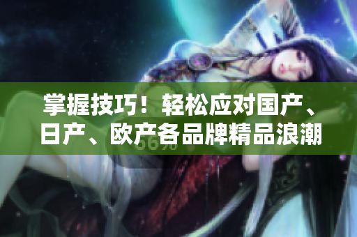 掌握技巧！輕松應(yīng)對國產(chǎn)、日產(chǎn)、歐產(chǎn)各品牌精品浪潮軟件！