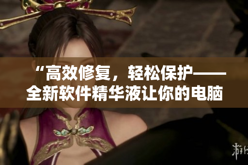 “高效修復(fù)，輕松保護——全新軟件精華液讓你的電腦更快更安全”
