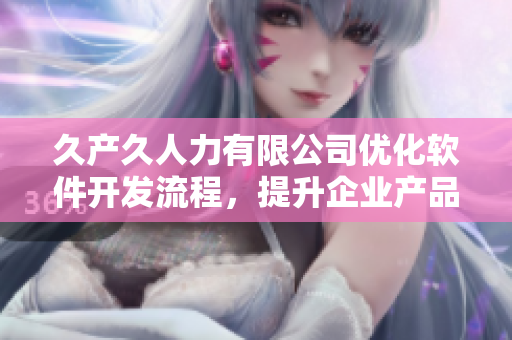 久產(chǎn)久人力有限公司優(yōu)化軟件開(kāi)發(fā)流程，提升企業(yè)產(chǎn)品競(jìng)爭(zhēng)力