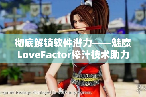 徹底解鎖軟件潛力——魅魔LoveFactor榨汁技術(shù)助力