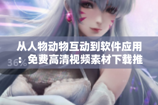 從人物動(dòng)物互動(dòng)到軟件應(yīng)用：免費(fèi)高清視頻素材下載推薦！