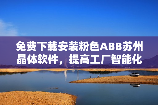 免費(fèi)下載安裝粉色ABB蘇州晶體軟件，提高工廠智能化程度