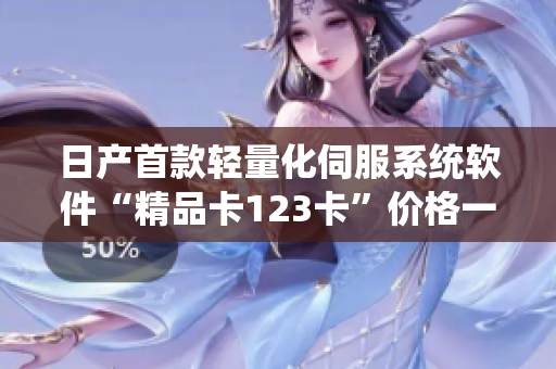 日產(chǎn)首款輕量化伺服系統(tǒng)軟件“精品卡123卡”價格一覽