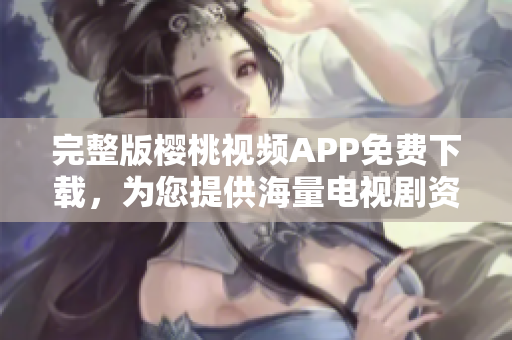 完整版櫻桃視頻APP免費下載，為您提供海量電視劇資源觀看！