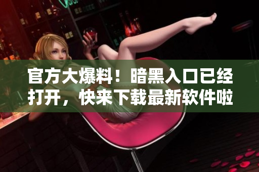 官方大爆料！暗黑入口已經(jīng)打開(kāi)，快來(lái)下載最新軟件啦！