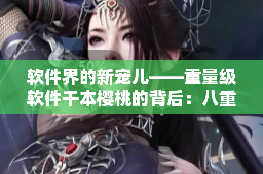 軟件界的新寵兒——重量級(jí)軟件千本櫻桃的背后：八重神子的人氣之源