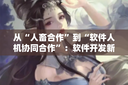 從“人畜合作”到“軟件人機(jī)協(xié)同合作”：軟件開(kāi)發(fā)新模式解析