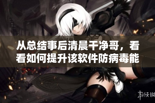 從總結(jié)事后清晨干凈哥，看看如何提升該軟件防病毒能力