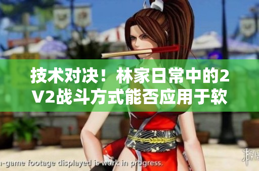 技術(shù)對(duì)決！林家日常中的2V2戰(zhàn)斗方式能否應(yīng)用于軟件開(kāi)發(fā)中？