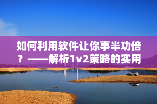 如何利用軟件讓你事半功倍？——解析1v2策略的實(shí)用軟件技巧