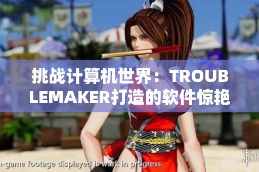 挑戰(zhàn)計(jì)算機(jī)世界：TROUBLEMAKER打造的軟件驚艷亮相