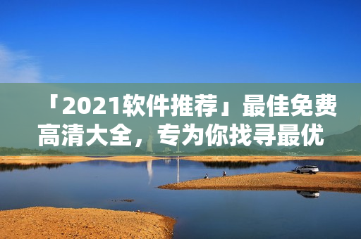 「2021軟件推薦」最佳免費(fèi)高清大全，專為你找尋最優(yōu)質(zhì)的軟件！