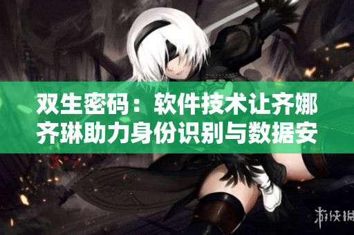 雙生密碼：軟件技術(shù)讓齊娜齊琳助力身份識(shí)別與數(shù)據(jù)安全