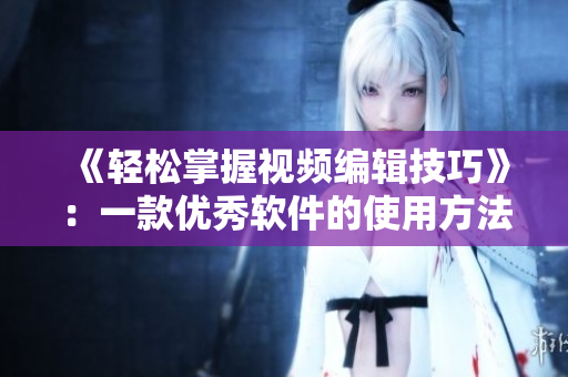 《輕松掌握視頻編輯技巧》：一款優(yōu)秀軟件的使用方法和技巧！
