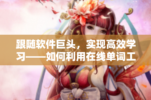 跟隨軟件巨頭，實(shí)現(xiàn)高效學(xué)習(xí)——如何利用在線(xiàn)單詞工具提升詞匯量