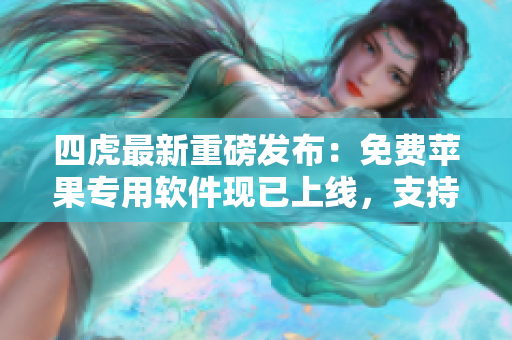 四虎最新重磅發(fā)布：免費(fèi)蘋果專用軟件現(xiàn)已上線，支持全球地域！