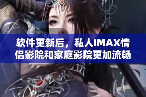 軟件更新后，私人IMAX情侶影院和家庭影院更加流暢高效