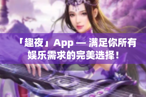 「趣夜」App — 滿足你所有娛樂(lè)需求的完美選擇！