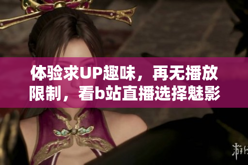 體驗(yàn)求UP趣味，再無播放限制，看b站直播選擇魅影PC版！